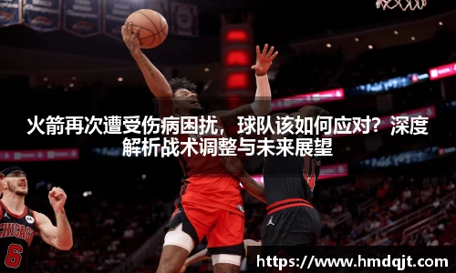 火箭再次遭受伤病困扰，球队该如何应对？深度解析战术调整与未来展望