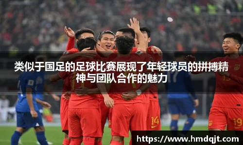 类似于国足的足球比赛展现了年轻球员的拼搏精神与团队合作的魅力