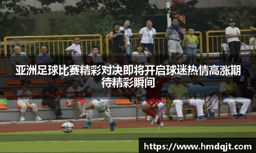 亚洲足球比赛精彩对决即将开启球迷热情高涨期待精彩瞬间