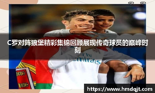 C罗对阵狼堡精彩集锦回顾展现传奇球员的巅峰时刻
