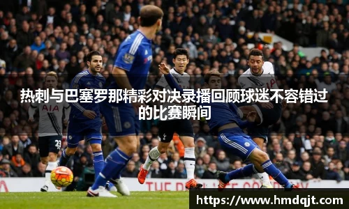 热刺与巴塞罗那精彩对决录播回顾球迷不容错过的比赛瞬间