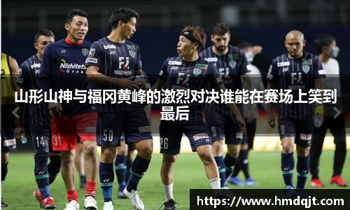 山形山神与福冈黄峰的激烈对决谁能在赛场上笑到最后