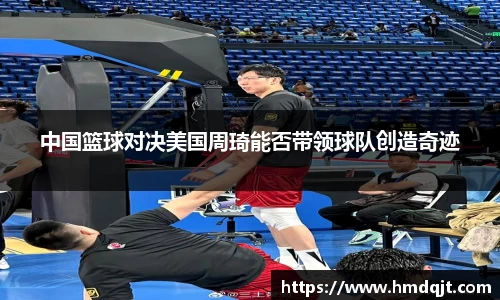 中国篮球对决美国周琦能否带领球队创造奇迹