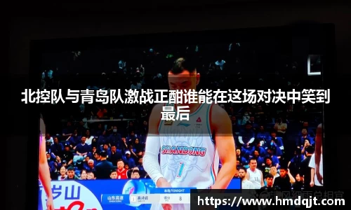 北控队与青岛队激战正酣谁能在这场对决中笑到最后