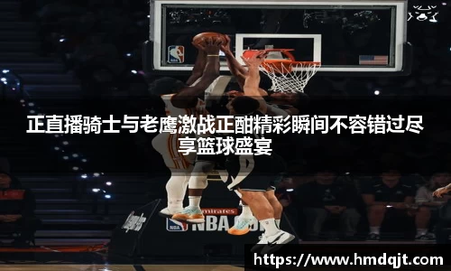 正直播骑士与老鹰激战正酣精彩瞬间不容错过尽享篮球盛宴