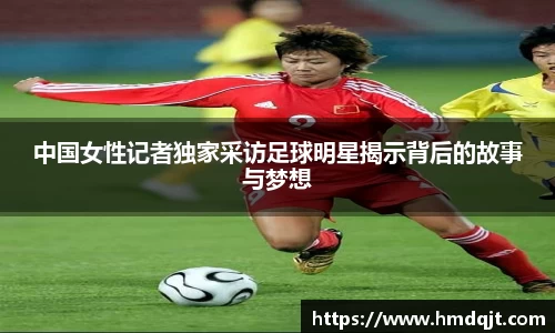 中国女性记者独家采访足球明星揭示背后的故事与梦想