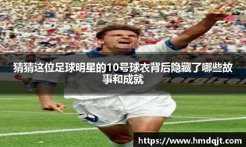 猜猜这位足球明星的10号球衣背后隐藏了哪些故事和成就
