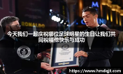 今天我们一起庆祝哪位足球明星的生日让我们共同祝福他快乐与成功