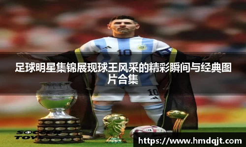 足球明星集锦展现球王风采的精彩瞬间与经典图片合集
