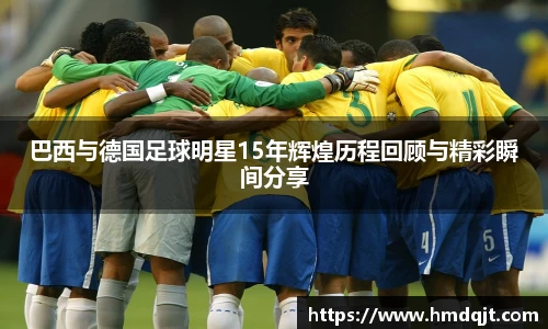 巴西与德国足球明星15年辉煌历程回顾与精彩瞬间分享